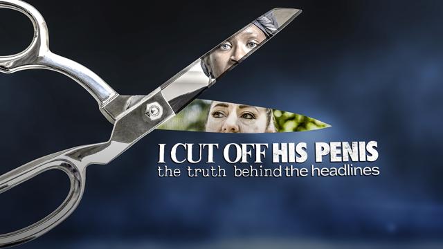 I Cut Off His Penis: The Truth Behind the Headlines
